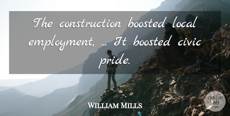 William Mills Quote About Civic, Local: The Construction Boosted Local Employment...
