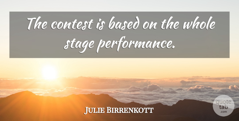 Julie Birrenkott Quote About Based, Contest, Performance, Stage: The Contest Is Based On...