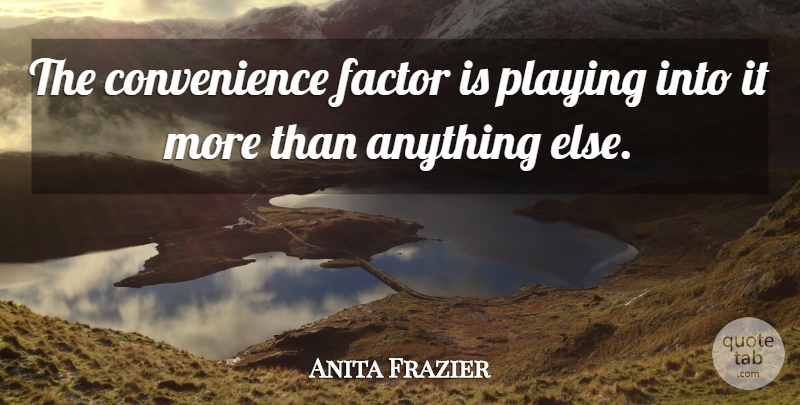 Anita Frazier Quote About Factor, Playing: The Convenience Factor Is Playing...