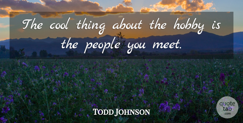 Todd Johnson Quote About Cool, Hobby, People: The Cool Thing About The...