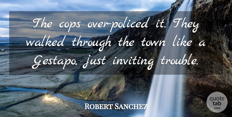 Robert Sanchez Quote About Cops, Inviting, Town, Trouble, Walked: The Cops Over Policed It...