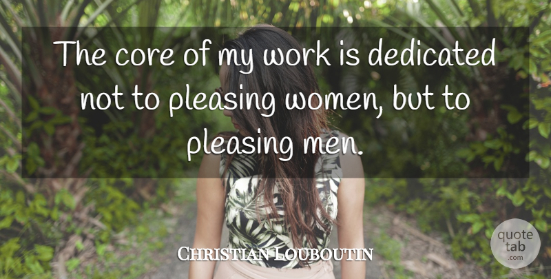 Christian Louboutin Quote About Men, Dedicated, Core: The Core Of My Work...