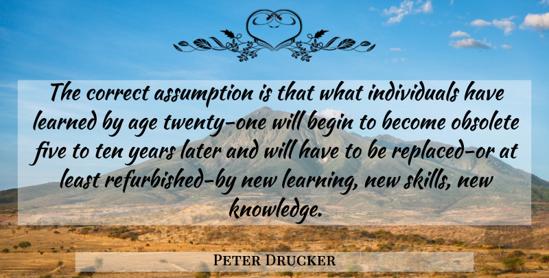 Peter Drucker Quote About Years, Skills, Age: The Correct Assumption Is That...