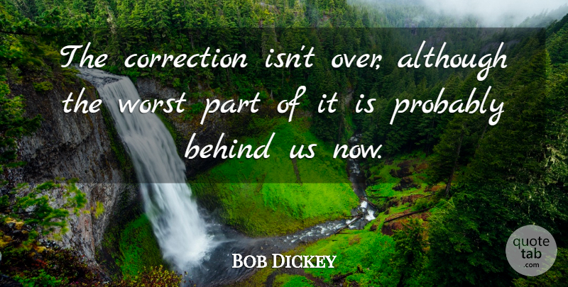 Bob Dickey Quote About Although, Behind, Correction, Worst: The Correction Isnt Over Although...