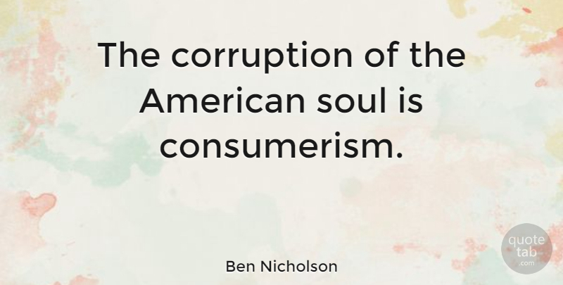 Ben Nicholson Quote About Soul, Corruption, Consumerism: The Corruption Of The American...