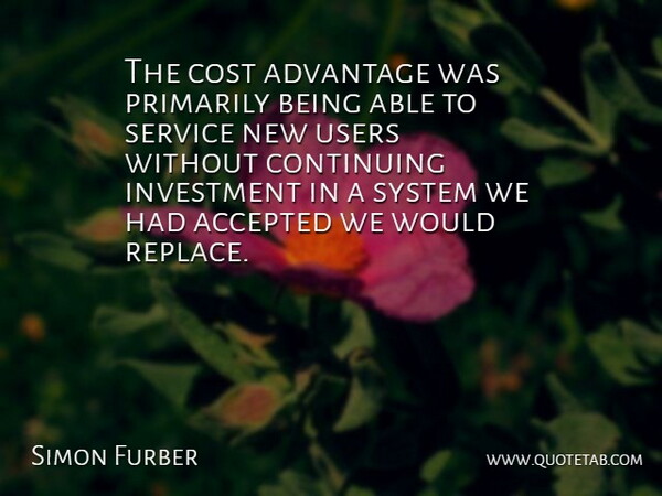 Simon Furber Quote About Accepted, Advantage, Continuing, Cost, Investment: The Cost Advantage Was Primarily...
