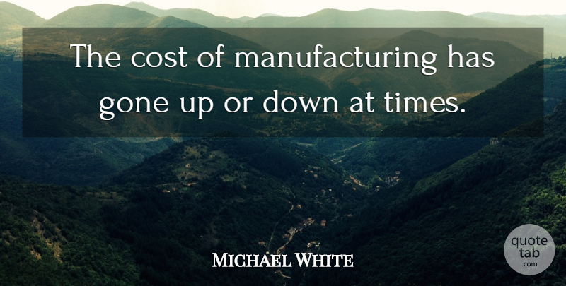 Michael White Quote About Cost, Gone: The Cost Of Manufacturing Has...
