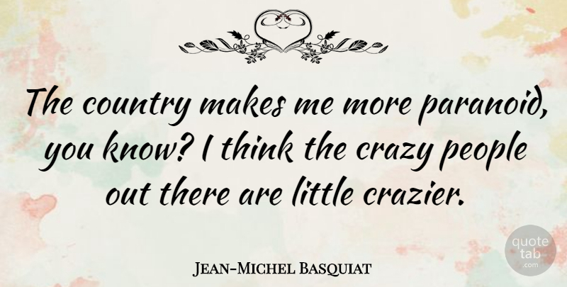 Jean-Michel Basquiat Quote About Country, Crazy, Thinking: The Country Makes Me More...