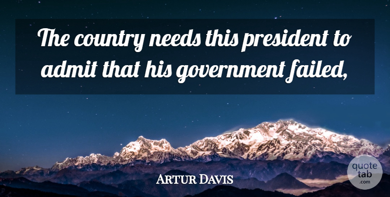 Artur Davis Quote About Admit, Country, Government, Needs, President: The Country Needs This President...