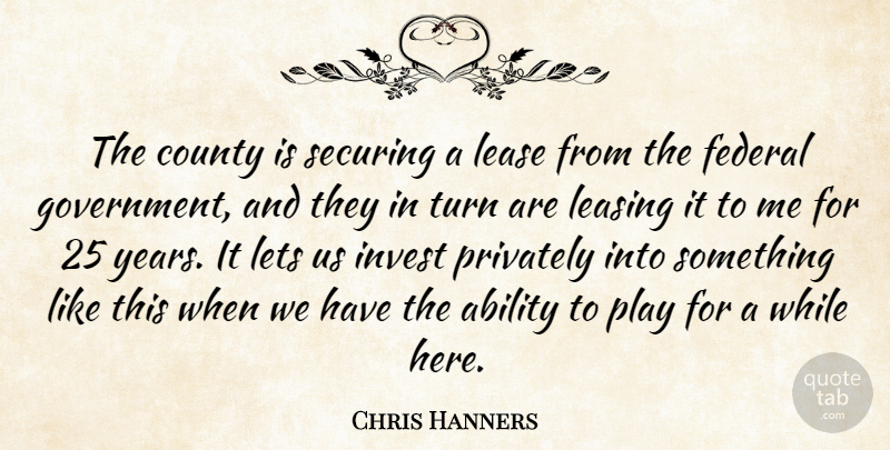 Chris Hanners Quote About Ability, County, Federal, Invest, Lets: The County Is Securing A...