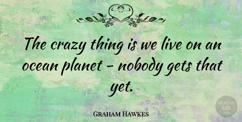 Graham Hawkes Quote About Crazy, Ocean, Crazy Things: The Crazy Thing Is We...