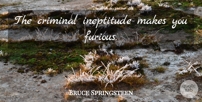 Bruce Springsteen Quote About Criminals, Ineptitude, Furious: The Criminal Ineptitude Makes You...