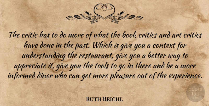 Ruth Reichl Quote About Appreciate, Art, Book, Context, Critic: The Critic Has To Do...