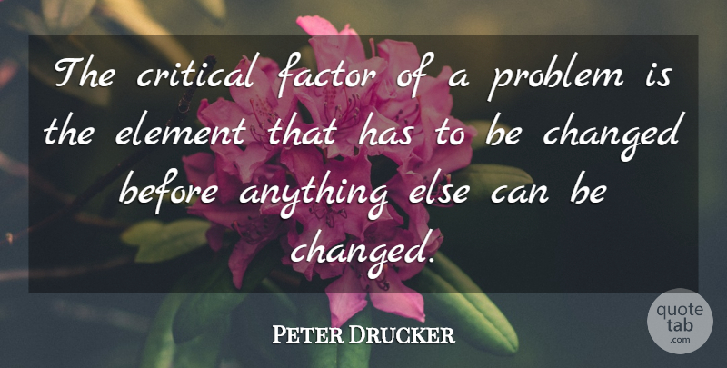 Peter Drucker Quote About Elements, Problem, Changed: The Critical Factor Of A...