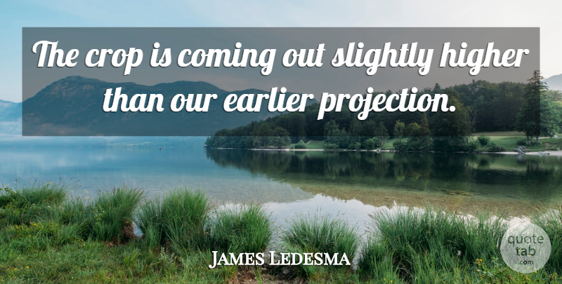 James Ledesma Quote About Coming, Crop, Earlier, Higher, Slightly: The Crop Is Coming Out...