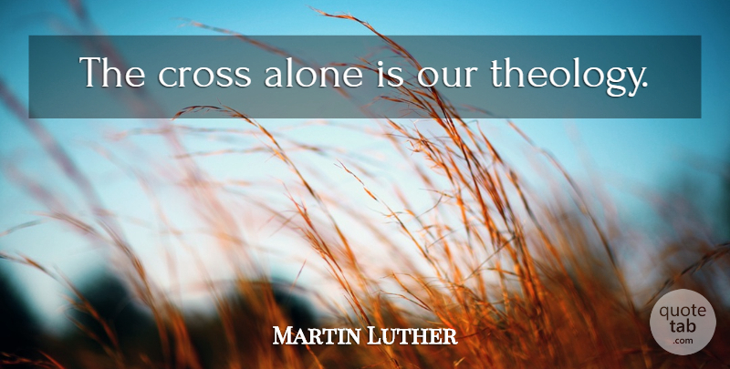 Martin Luther Quote About Crosses, Theology: The Cross Alone Is Our...