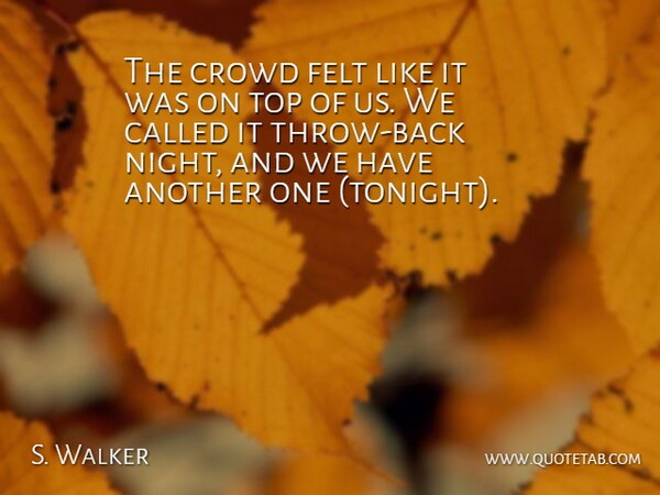 S. Walker Quote About Crowd, Felt, Night, Top: The Crowd Felt Like It...