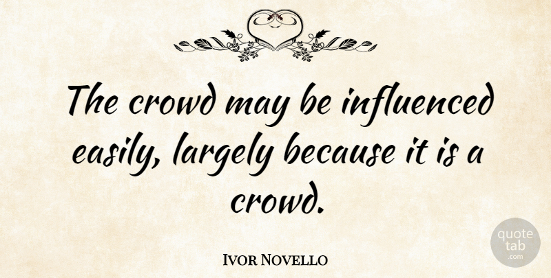 Ivor Novello Quote About Crowds, May: The Crowd May Be Influenced...