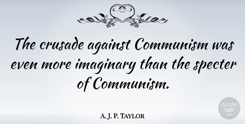 A. J. P. Taylor Quote About Communism, Crusades, Imaginary: The Crusade Against Communism Was...