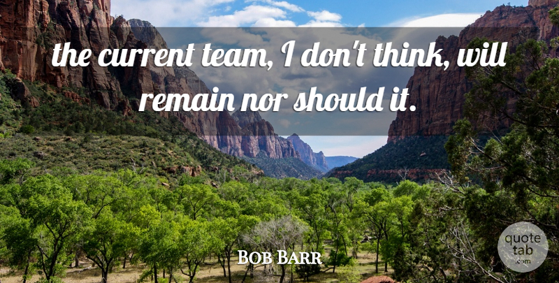 Bob Barr Quote About Current, Nor, Remain: The Current Team I Dont...