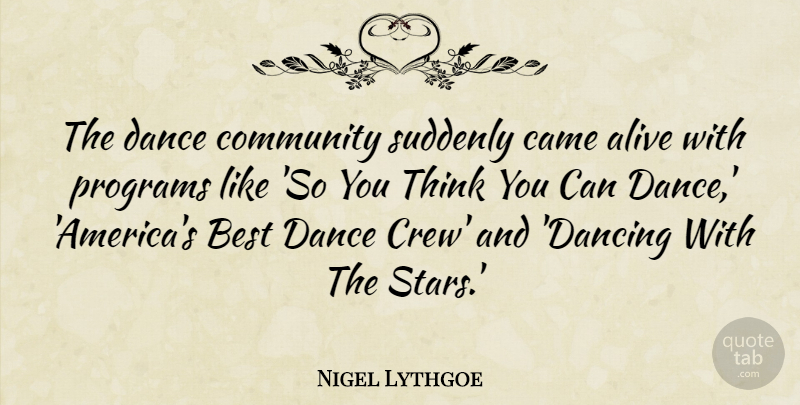 Nigel Lythgoe Quote About Alive, Best, Came, Programs, Suddenly: The Dance Community Suddenly Came...