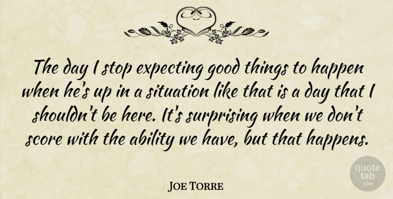 Joe Torre Quote About Ability, Expecting, Good, Happen, Score: The Day I Stop Expecting...