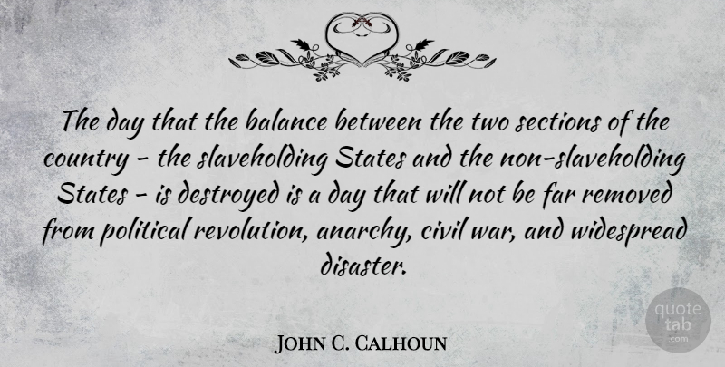 John C. Calhoun Quote About Civil, Country, Destroyed, Far, Sections: The Day That The Balance...