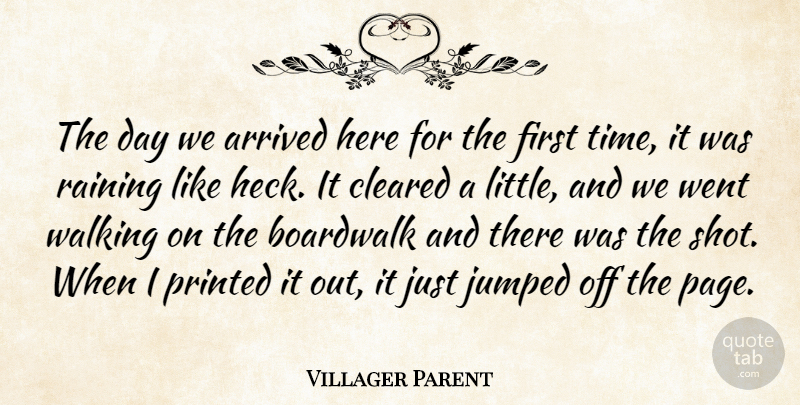 Villager Parent Quote About Arrived, Cleared, Printed, Raining, Walking: The Day We Arrived Here...