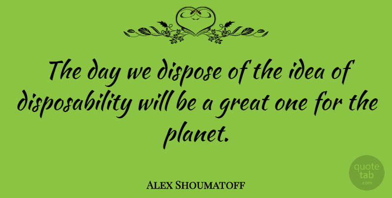 Alex Shoumatoff Quote About Great: The Day We Dispose Of...