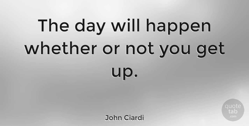 John Ciardi Quote About Get Up, Happens, Taking Action: The Day Will Happen Whether...