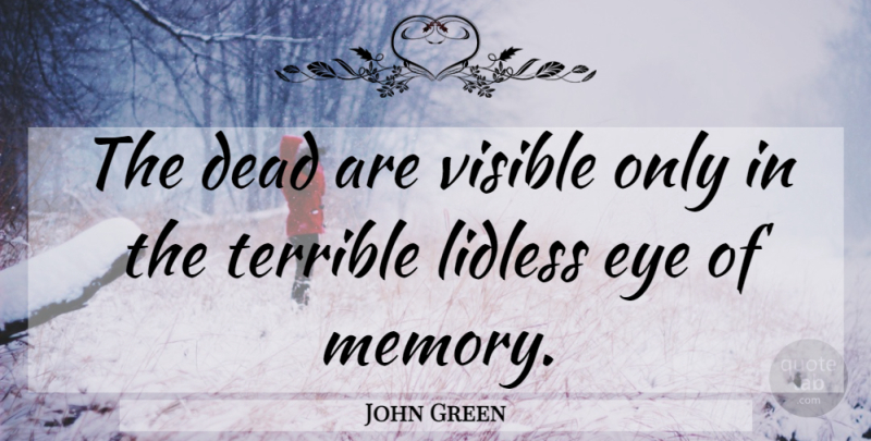John Green Quote About Memories, Eye, Terrible: The Dead Are Visible Only...