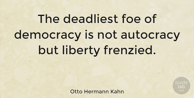 Otto Hermann Kahn Quote About Liberty, Democracy, Autocracy: The Deadliest Foe Of Democracy...