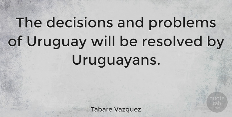 Tabare Vazquez Quote About Decision, Problem: The Decisions And Problems Of...