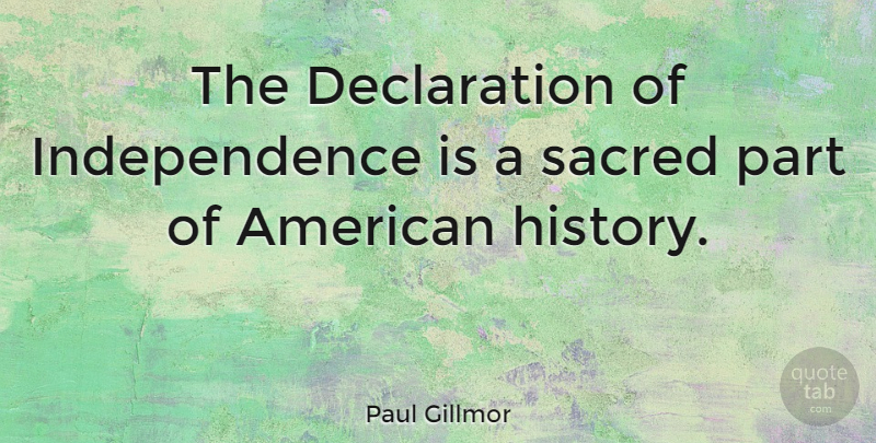 Paul Gillmor Quote About Independence, Sacred, American History: The Declaration Of Independence Is...