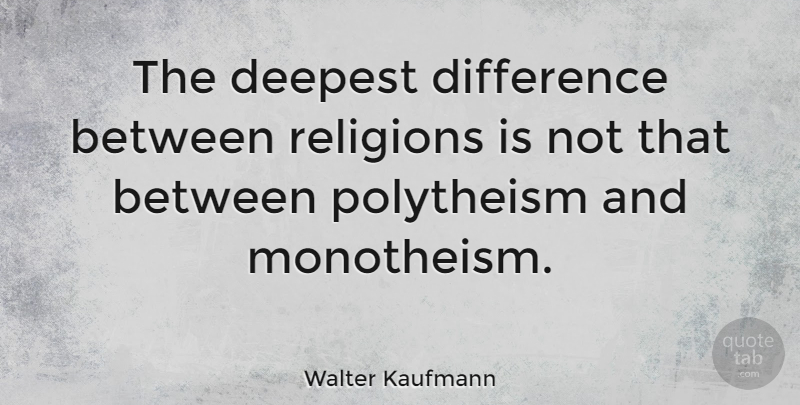 Walter Kaufmann Quote About Differences, Polytheism, Monotheism: The Deepest Difference Between Religions...