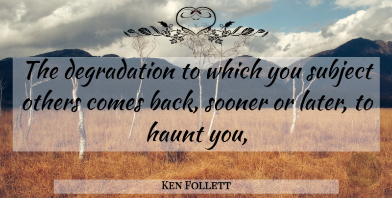 Ken Follett Quote About Degradation, Sooner Or Later, Subjects: The Degradation To Which You...