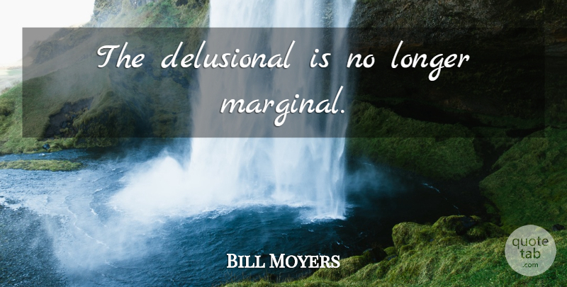 Bill Moyers Quote About Delusional: The Delusional Is No Longer...
