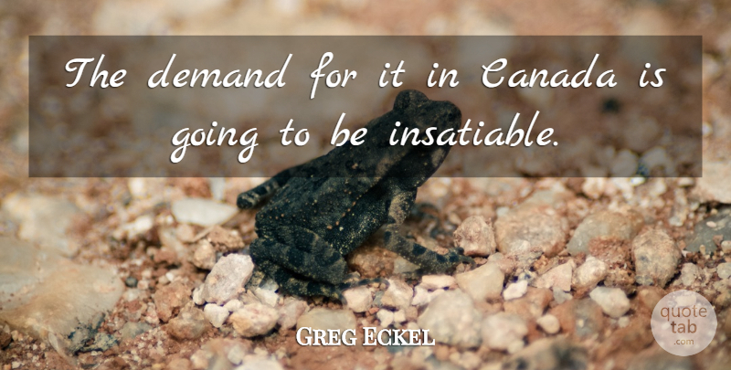 Greg Eckel Quote About Canada, Demand: The Demand For It In...
