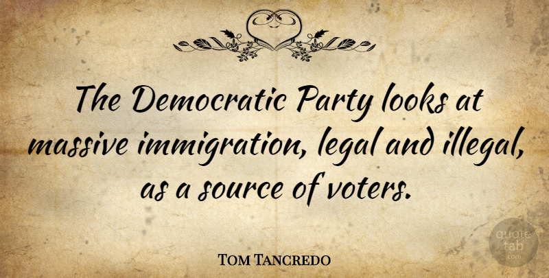 Tom Tancredo Quote About Legal, Looks, Massive, Source: The Democratic Party Looks At...