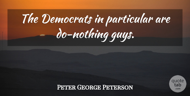 Peter George Peterson Quote About Guy, Democrat, Particular: The Democrats In Particular Are...