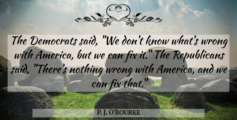 P. J. O'Rourke Quote About Humorous, America, Republican: The Democrats Said We Dont...