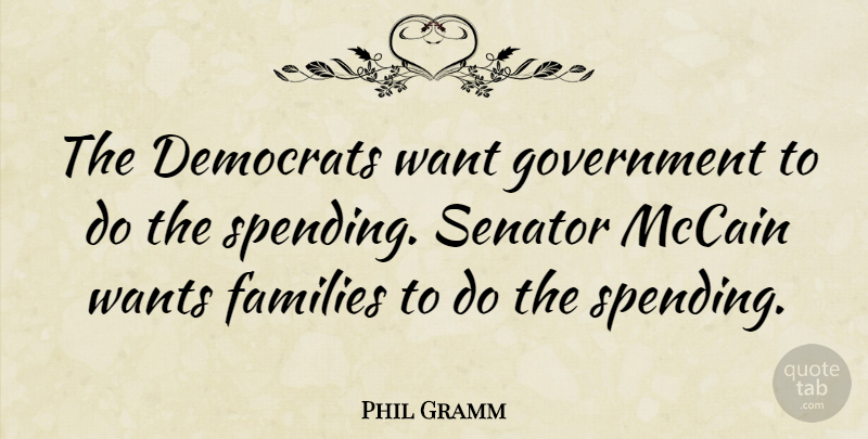 Phil Gramm Quote About Democrats, Families, Government, Mccain, Senator: The Democrats Want Government To...