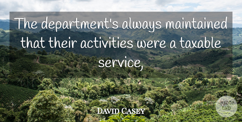 David Casey Quote About Activities, Maintained, Service, Taxable: The Departments Always Maintained That...