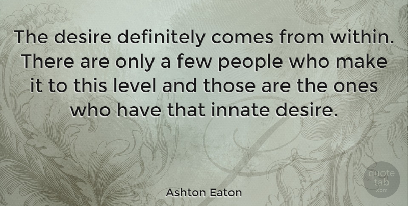 Ashton Eaton Quote About People, Desire, Levels: The Desire Definitely Comes From...