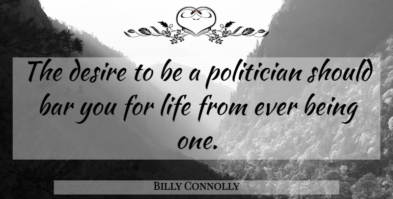 Billy Connolly Quote About Desire, Bars, Politician: The Desire To Be A...