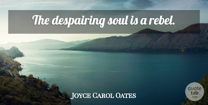 Joyce Carol Oates Quote About Soul, Rebel, Rebellion: The Despairing Soul Is A...