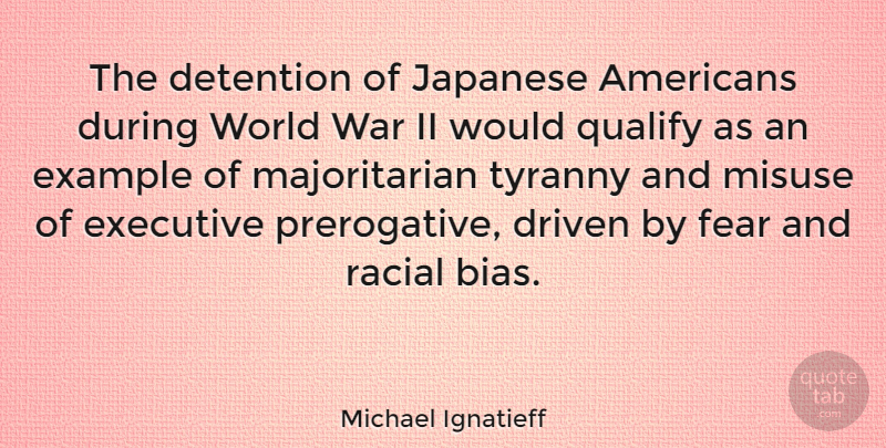 Michael Ignatieff Quote About Detention, Driven, Example, Executive, Fear: The Detention Of Japanese Americans...