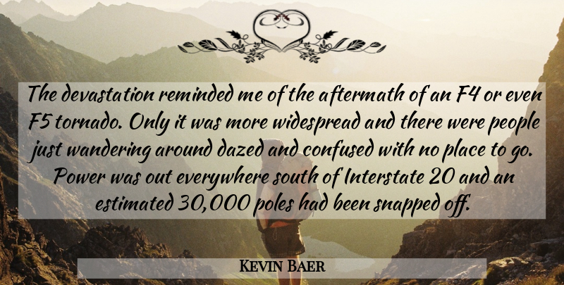Kevin Baer Quote About Aftermath, Confused, Estimated, Everywhere, People: The Devastation Reminded Me Of...
