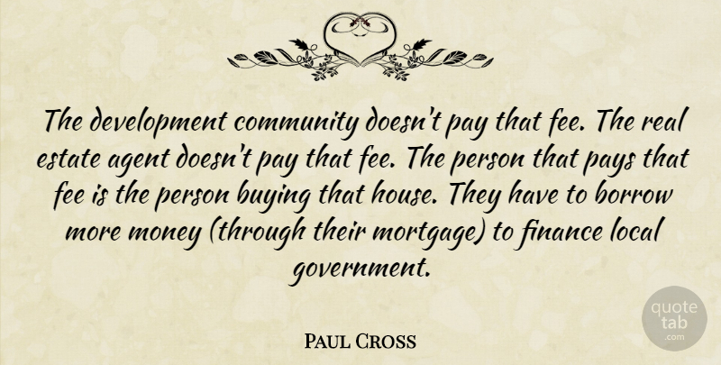 Paul Cross Quote About Agent, Borrow, Buying, Community, Estate: The Development Community Doesnt Pay...