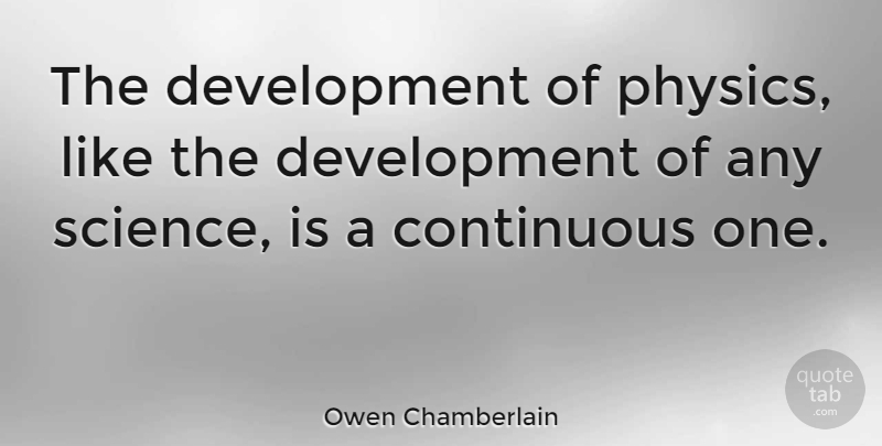 Owen Chamberlain Quote About Development, Physics: The Development Of Physics Like...
